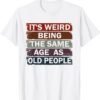 It's Weird Being The Same Age As Old People T-Shirt
