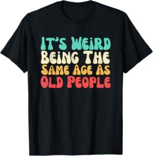 It's Weird Being The Same Age As Old People T-Shirt