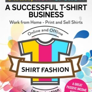 How to Start, Run & Grow a Successful T-Shirt Business: Work...