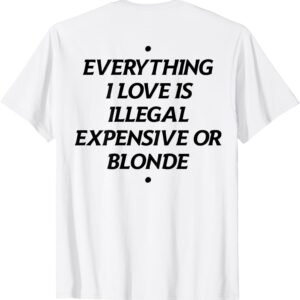Everything I Love Is Illegal Expensive Or Blonde (On Back) T...