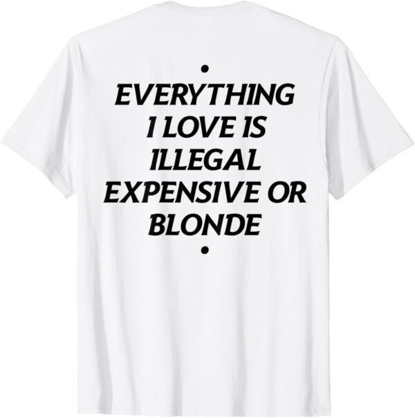 Everything I Love Is Illegal Expensive Or Blonde (On Back) T...